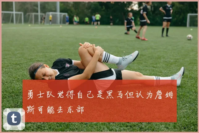 勇士队觉得自己是黑马但认为詹姆斯可能去东部